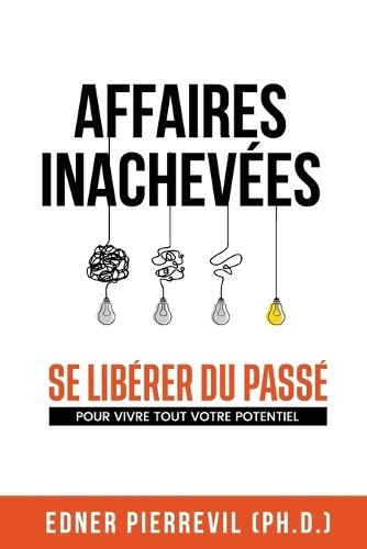 Affaires Inachevées: Se Libérer Du Passé Pour Vivre Tout Votre Potentiel