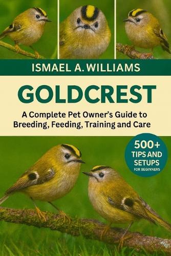 Goldcrest: A complete Pet owner's Guide to Breeding, Feeding, Training and Care