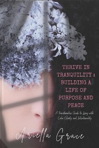 Thrive in Tranquility: Building a Life of Purpose and Peace: A Transformative Guide to Living with Calm, Clarity, and Intentionality