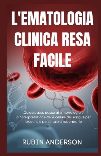 L'Ematologia Clinica Resa Facile: Guida passo passo alla morfologia e all'interpretazione delle cellule del sangue per studenti e personale di laboratorio