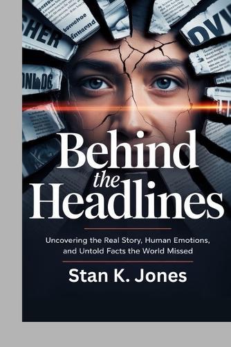 Behind the Headlines: Uncovering the Real Story, Human Emotions, and Untold Facts the World Missed