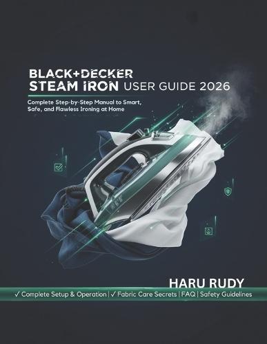 BLACK+DECKER Steam Iron User Guide 2026: Complete Step-by-Step manual to Smart, Safe, and Flawless Ironing at Home