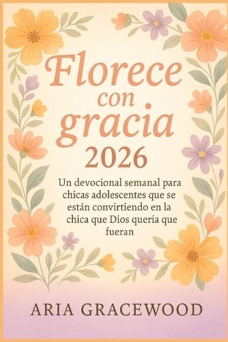 Florece con gracia 2026: Un devocional semanal para chicas adolescentes que se están convirtiendo en la chica que Dios quería que fueran