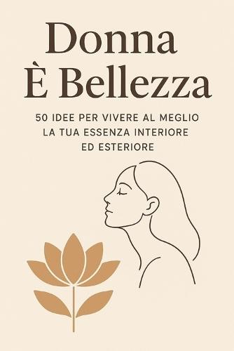 Donna è bellezza: 50 Idee per vivere al meglio la tua essenza interiore ed esteriore