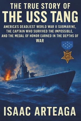 The True Story of the USS Tang: America's Deadliest World War II Submarine, the Captain Who Survived the Impossible, and the Medal of Honor Earned in the Depths of War