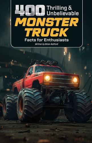 400 Thrilling & Unbelievable Monster Truck Facts for Enthusiasts: Discover Iconic Monster Trucks, Legendary Drivers, Record-Breaking Stunts, Crushing Power & Much More! (The Ultimate Gift for Monster Jam Fans & Action Lovers)