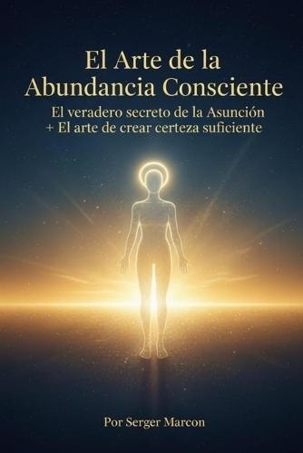 El Arte de la Abundancia Consciente: El verdadero secreto de la Asunción + El arte de crear certeza suficiente