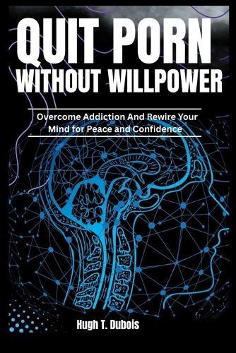 Quit Porn Without Willpower: Overcome Addiction And Rewire your Mind For Peace And Confidence