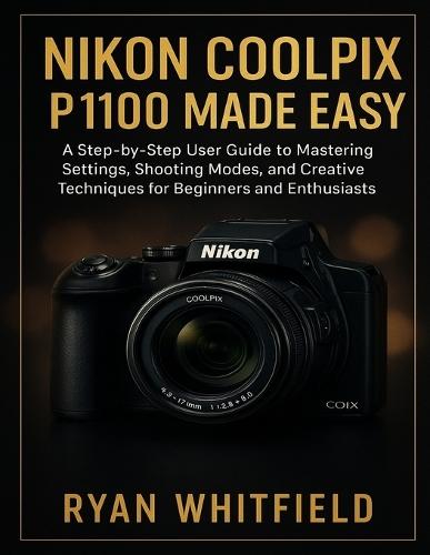 Nikon Coolpix P1100 Made Easy: A Step-by-Step User Guide to Mastering Settings, Shooting Modes, and Creative Techniques for Beginners and Enthusiasts