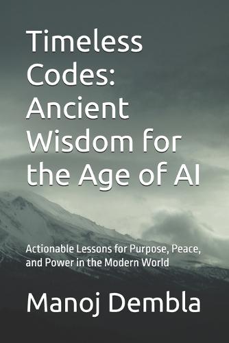 Timeless Codes: Ancient Wisdom for the Age of AI: Actionable Lessons for Purpose, Peace, and Power in the Modern World