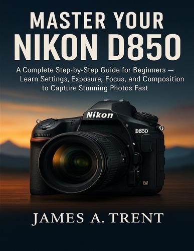 Master Your Nikon D850: A Complete Step-by-Step Guide for Beginners - Learn Settings, Exposure, Focus, and Composition to Capture Stunning Photos Fast
