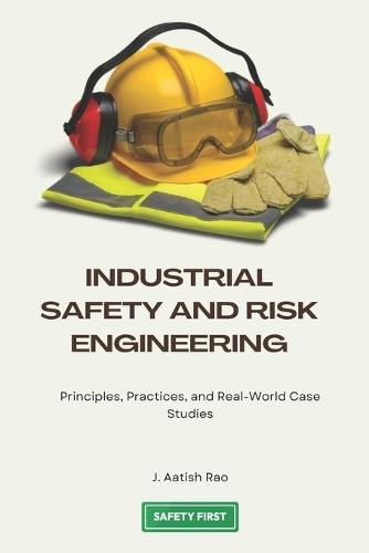 Industrial Safety and Risk Engineering: Principles, Practices, and Real-World Case Studies