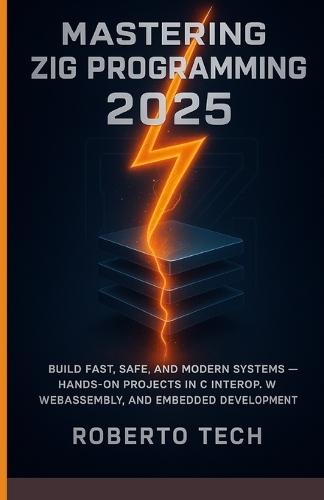 Mastering Zig Programming 2025: Build Fast, Safe, and Modern Systems - Hands-On Projects in C Interop, Webassembly, and Embedded Development