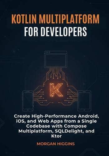 Kotlin Multiplatform for Developers: Create High-Performance Android, iOS, and Web Apps from a Single Codebase with Compose Multiplatform, SQLDelight, and Ktor