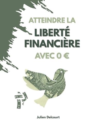 Atteindre la liberté financière avec 0: Les stratégies concrètes pour bâtir ton indépendance, créer des revenus passifs et changer de vie sans capital de départ
