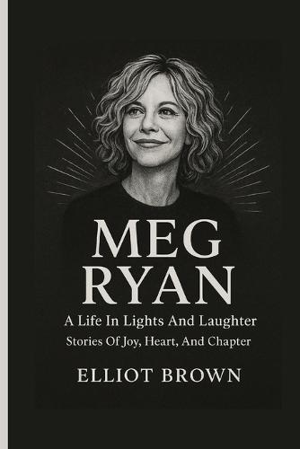 Meg Ryan: A Life In Lights And Laughter - Stories Of Joy, Heart, And Chapter