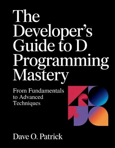 The Developer's Guide to D Programming Mastery: From Fundamentals to Advanced Techniques