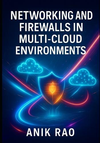 Networking and Firewalls in Multi-Cloud Environments: Secure Aws, Azure, and Gcp with Vpcs, Security Groups, Waf, and Zero Trust Network Architecture