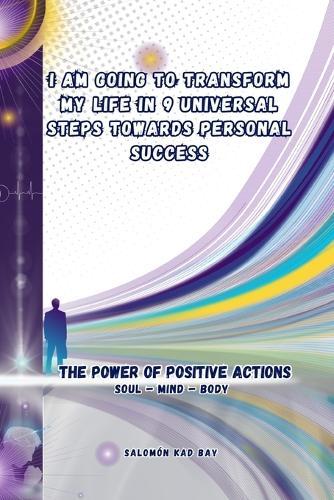 I Am Going to Transform My Life in 9 Universal Steps Towards Personal Success: The Power Of Positive Actions