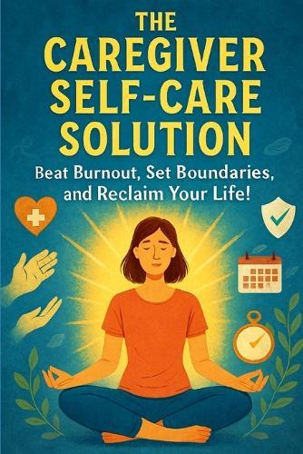 The Caregiver Self-Care Solution: Beat Burnout, Set Boundaries, and Reclaim Your Life!