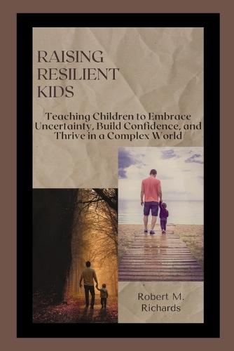 Raising Resilient Kids: Teaching Children to Embrace Uncertainty, Build Confidence, and Thrive in a Complex World