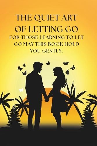 The Quiet Art of Letting Go: A guide to healing after heartbreak, rediscovering self-love, and finding peace when love fades.