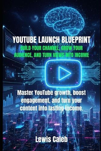 Youtube Launch Blueprint: Build Your Channel, Grow Your Audience, and Turn Views Into Income