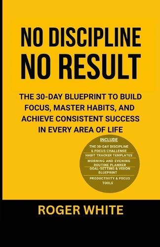 No Discipline, No Result: The 30-Day Blueprint to Build Focus, Master Habits, and Achieve Consistent Success In Every Area of Life