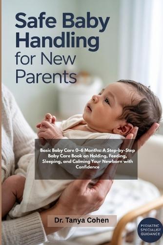 Safe Baby Handling for New Parents: Basic Baby Care 0-6 Months: A Step-by-Step Baby Care Book on Holding, Feeding, Sleeping and Calming Your Newborn with Confidence.