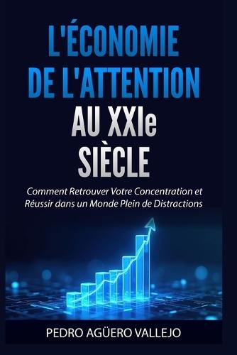 L'ÉCONOMIE DE L'AT-TENTION AU XXIe SIÈCLE: Comment Retrouver Votre Concentration et Réussir dans un Monde Plein de Distractions