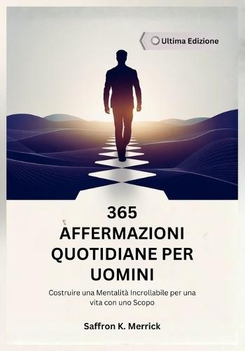 365 Affermazioni Quotidiane Per Uomini: Costruire una Mentalità Incrollabile per una vita con uno Scopo