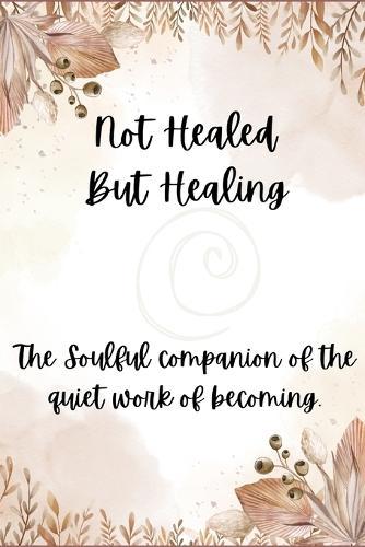 Not Healed, But Healing: The soulful companion of the quite work of becoming.