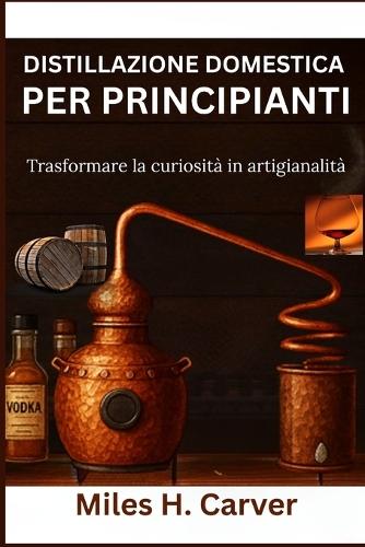 Distillazione Domestica Per Principianti: Trasformare la curiosità in artigianalità