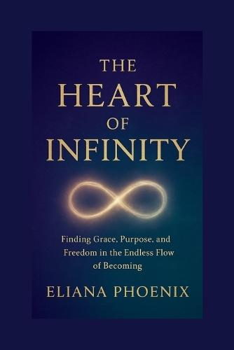 The Heart of Infinity: Finding Grace, Purpose, and Freedom in the Endless Flow of Becoming