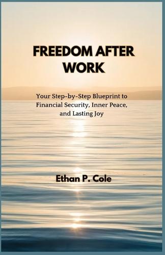 Freedom After Work: Your Step-by-Step Blueprint to Financial Security, Inner Peace, and Lasting Joy