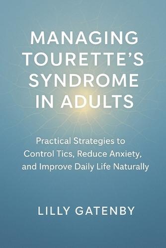 Managing Tourette's Syndrome in Adults: Practical Strategies to Control Tics, Reduce Anxiety, and Improve Daily Life Naturally