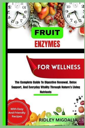 Fruit Enzymes for Wellness: The Complete Guide To Digestive Renewal, Detox Support, And Everyday Vitality Through Nature's Living Nutrients