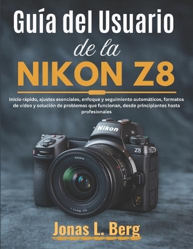 Guía del Usuario de la NIKON Z8 (Edición 2025): Inicio rápido, ajustes esenciales, enfoque y seguimiento automáticos, formatos de vídeo y solución de problemas que funcionan