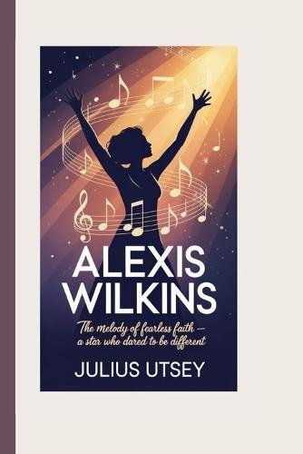 Alexis Wilkins: The Melody Of Fearless Faith - A Star Who Dared To Be Different