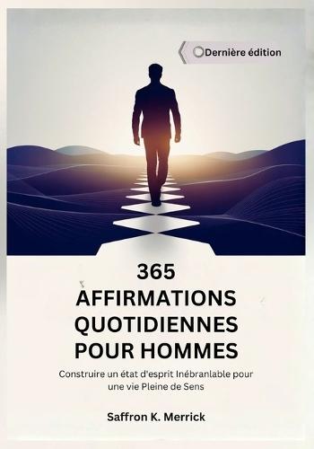 365 Affirmations Quotidiennes Pour Hommes: Construire un état d'esprit Inébranlable pour une vie Pleine de Sens