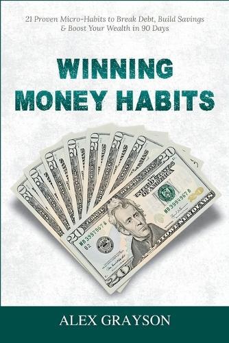 Winning Money Habits: 21 Proven Micro-Habits to Break Debt, Build Savings & Boost Your Wealth in 90 Days