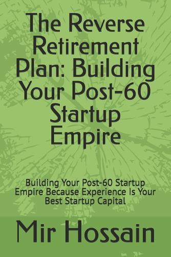 The Reverse Retirement Plan: Building Your Post-60 Startup Empire: Building Your Post-60 Startup Empire Because Experience Is Your Best Startup Capital