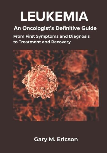 Leukemia: An Oncologist's Definitive Guide: From First Symptoms and Diagnosis to Treatment and Recovery