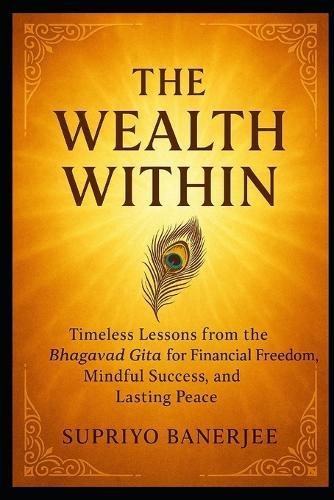 The Wealth Within: Timeless Lessons from the Bhagavad Gita for Financial Freedom, Mindful Success, and Lasting Peace