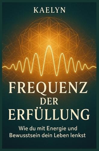 Frequenz der Erfüllung: Wie du mit Energie und Bewusstsein dein Leben lenkst