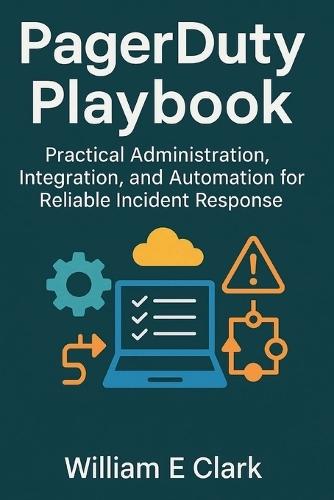 PagerDuty Playbook: Practical Administration, Integration, and Automation for Reliable Incident Response
