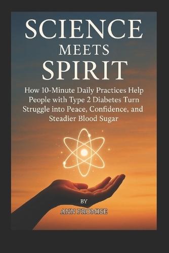 Science Meets Spirit: 10-Minute Daily Practices to Turn Type 2 Diabetes Struggle into Confidence, Peace, and Steadier Blood Sugar