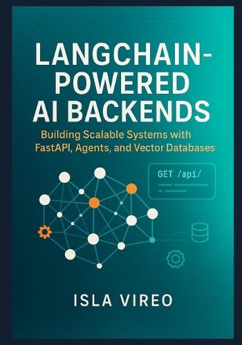 LangChain-Powered AI Backends: Building Scalable Systems with FastAPI, Agents, and Vector Databases: A Comprehensive Guide for Backend Developers to Architect Intelligent, Production-Ready AI Systems