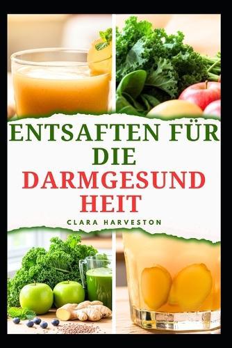 Entsaften Für Die Darmgesundheit: Köstliche Rezepte zur Verbesserung der Verdauungsgesundheit und zur Steigerung der Energie