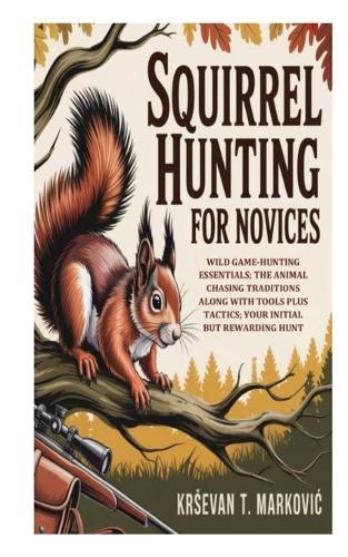 Squirrel Hunting for Novices: Wild Game-Hunting Essentials; the Animal Chasing Traditions along with Tools Plus Tactics; Your Initial But Rewarding Hunt